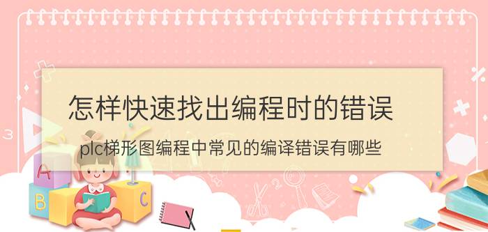 怎样快速找出编程时的错误 plc梯形图编程中常见的编译错误有哪些，如何判断和检测出来？